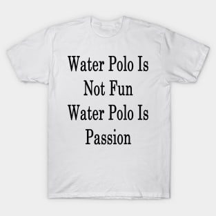 Water Polo Is Not Fun Water Polo Is Passion T-Shirt